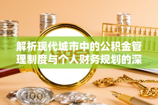 邹平解析现代城市中的公积金管理制度与个人财务规划的深度关联