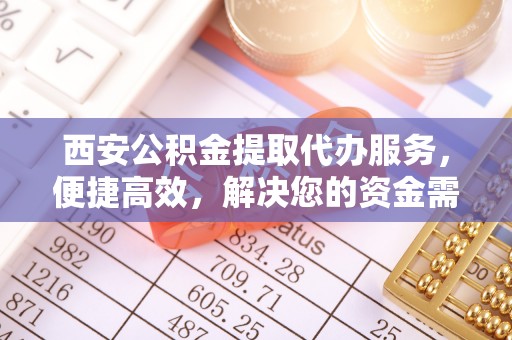 武川西安公积金提取代办服务，便捷高效，解决您的资金需求