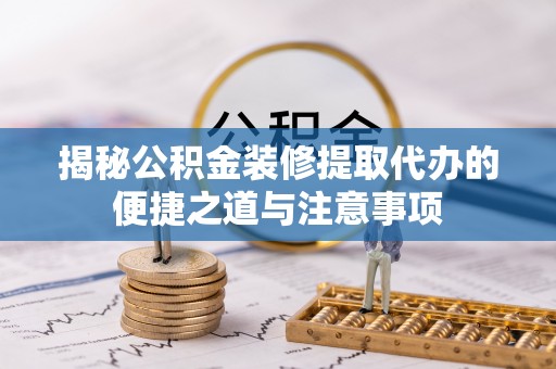 武川揭秘公积金装修提取代办的便捷之道与注意事项