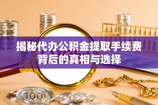 武川揭秘代办公积金提取手续费背后的真相与选择