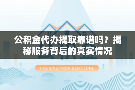冷水滩公积金代办提取靠谱吗？揭秘服务背后的真实情况