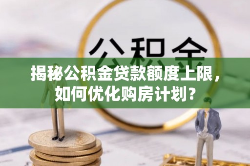 三江揭秘公积金贷款额度上限，如何优化购房计划？