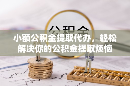 三江小额公积金提取代办，轻松解决你的公积金提取烦恼