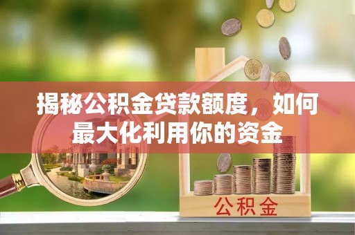 长沙揭秘公积金贷款额度，如何最大化利用你的资金