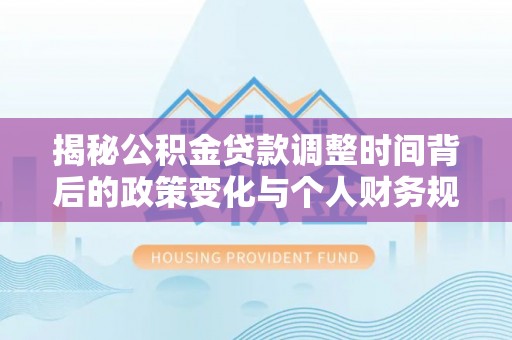 长沙揭秘公积金贷款调整时间背后的政策变化与个人财务规划