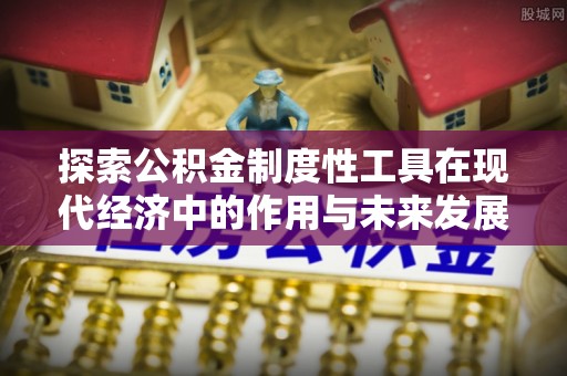 长沙探索公积金制度性工具在现代经济中的作用与未来发展