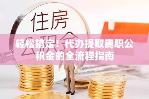 右江轻松搞定！代办提取离职公积金的全流程指南