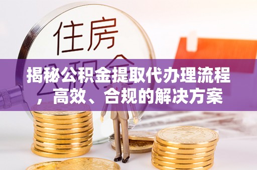 三江揭秘公积金提取代办理流程，高效、合规的解决方案