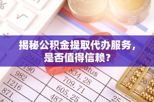 桦南揭秘公积金提取代办服务，是否值得信赖？