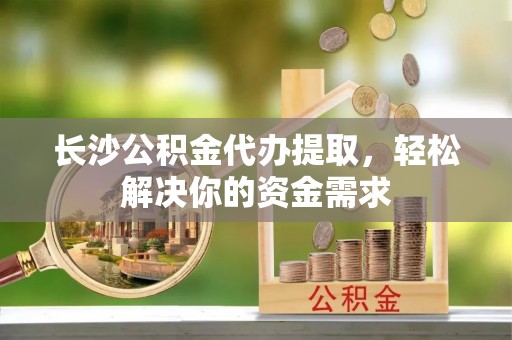 吉利长沙公积金代办提取，轻松解决你的资金需求