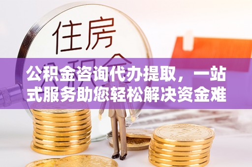 吉利公积金咨询代办提取，一站式服务助您轻松解决资金难题