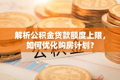 八公山解析公积金贷款额度上限，如何优化购房计划？