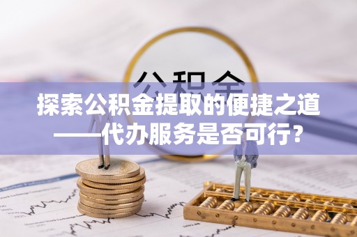 崂山探索公积金提取的便捷之道——代办服务是否可行？