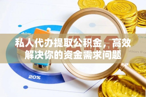 什邡私人代办提取公积金，高效解决你的资金需求问题