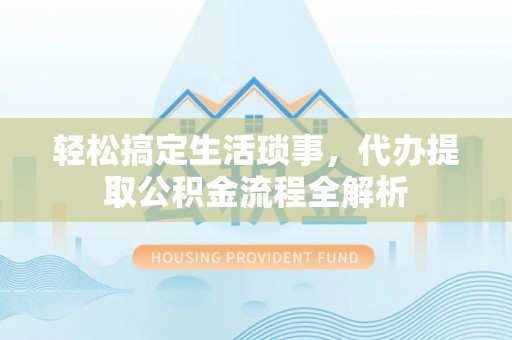 什邡轻松搞定生活琐事，代办提取公积金流程全解析