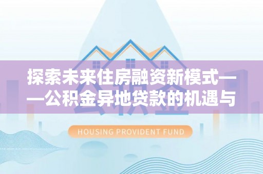 什邡探索未来住房融资新模式——公积金异地贷款的机遇与挑战