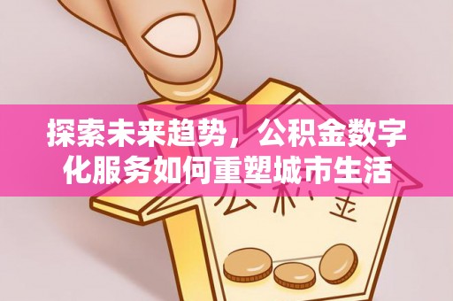 界首探索未来趋势，公积金数字化服务如何重塑城市生活