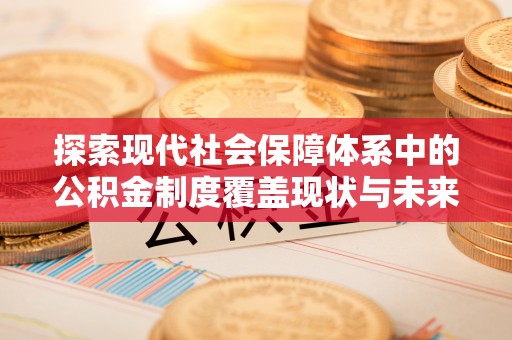 界首探索现代社会保障体系中的公积金制度覆盖现状与未来
