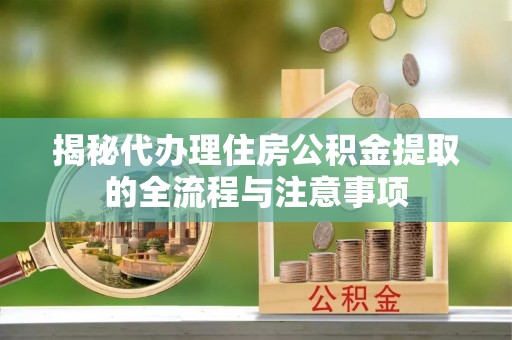 界首揭秘代办理住房公积金提取的全流程与注意事项