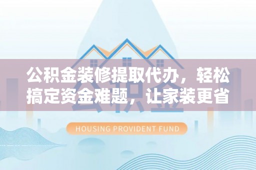 界首公积金装修提取代办，轻松搞定资金难题，让家装更省心