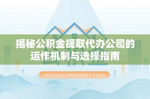 界首揭秘公积金提取代办公司的运作机制与选择指南