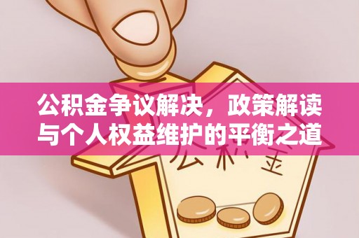 晴隆公积金争议解决，政策解读与个人权益维护的平衡之道