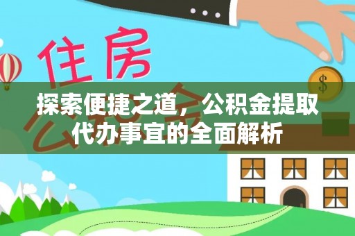 晴隆探索便捷之道，公积金提取代办事宜的全面解析