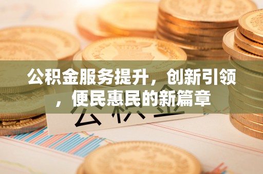 什邡公积金服务提升，创新引领，便民惠民的新篇章