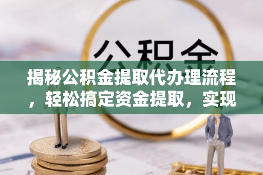 什邡揭秘公积金提取代办理流程，轻松搞定资金提取，实现财务自由