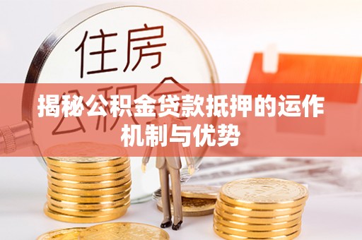 什邡揭秘公积金贷款抵押的运作机制与优势
