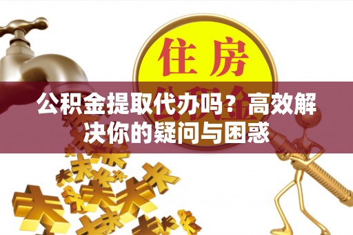 克孜勒苏柯尔克孜公积金提取代办吗？高效解决你的疑问与困惑