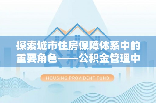 克孜勒苏柯尔克孜探索城市住房保障体系中的重要角色——公积金管理中心