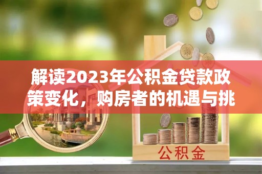 克孜勒苏柯尔克孜解读2023年公积金贷款政策变化，购房者的机遇与挑战