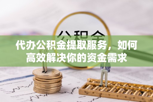 中堂代办公积金提取服务，如何高效解决你的资金需求