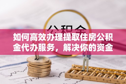 思南如何高效办理提取住房公积金代办服务，解决你的资金需求
