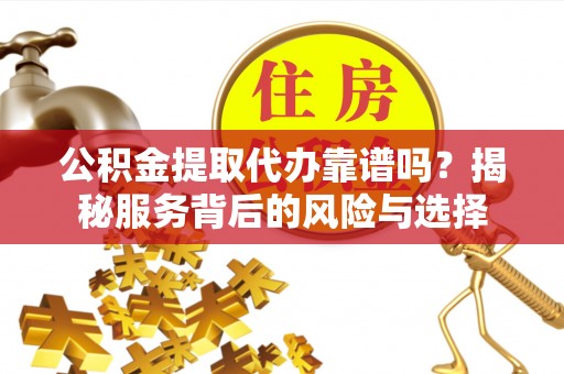 思南公积金提取代办靠谱吗？揭秘服务背后的风险与选择