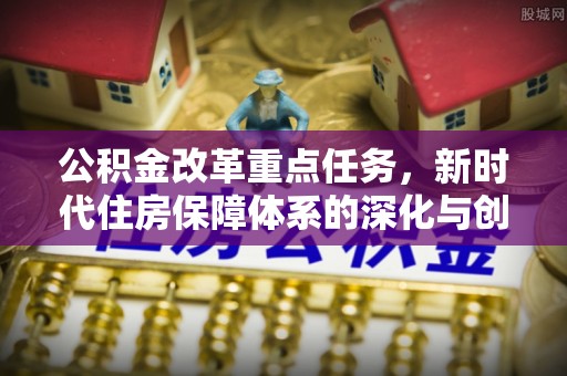 务川公积金改革重点任务，新时代住房保障体系的深化与创新