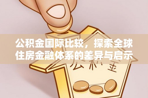 务川公积金国际比较，探索全球住房金融体系的差异与启示