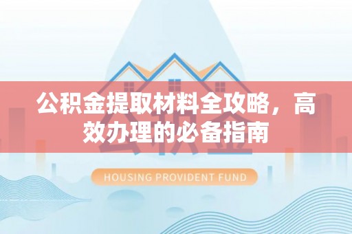 务川公积金提取材料全攻略，高效办理的必备指南