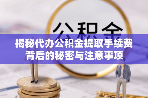 三穗揭秘代办公积金提取手续费背后的秘密与注意事项