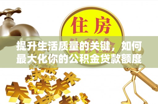三穗提升生活质量的关键，如何最大化你的公积金贷款额度