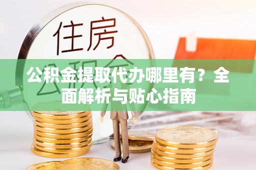 修水公积金提取代办哪里有？全面解析与贴心指南