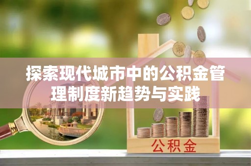 修水探索现代城市中的公积金管理制度新趋势与实践