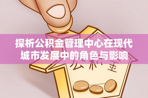 修水探析公积金管理中心在现代城市发展中的角色与影响