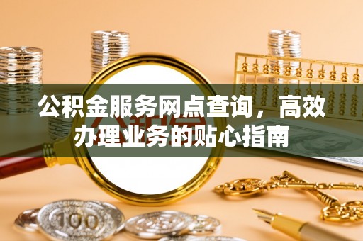 修水公积金服务网点查询，高效办理业务的贴心指南