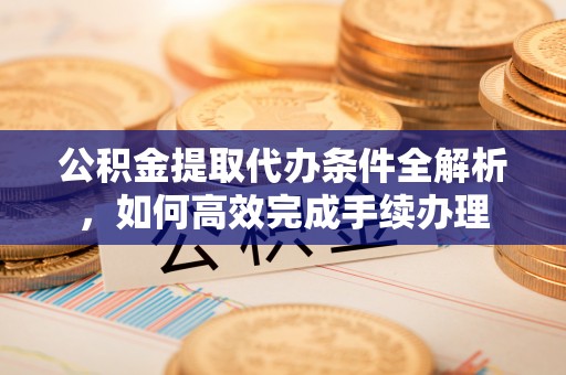 兴宁公积金提取代办条件全解析，如何高效完成手续办理