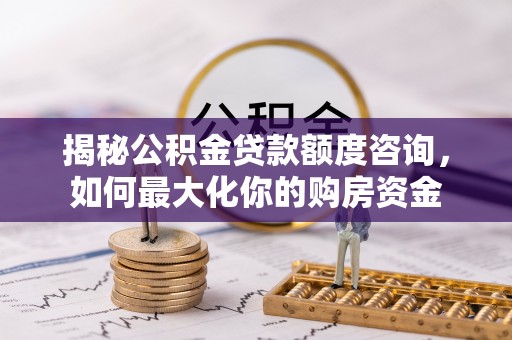 包头揭秘公积金贷款额度咨询，如何最大化你的购房资金