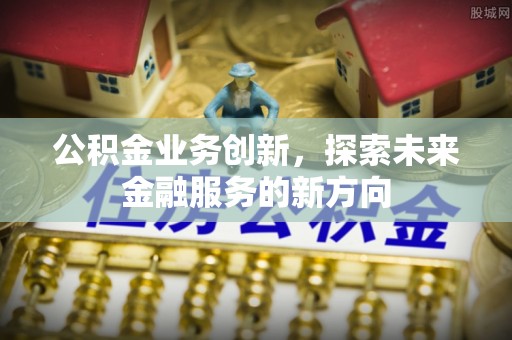 二林公积金业务创新，探索未来金融服务的新方向