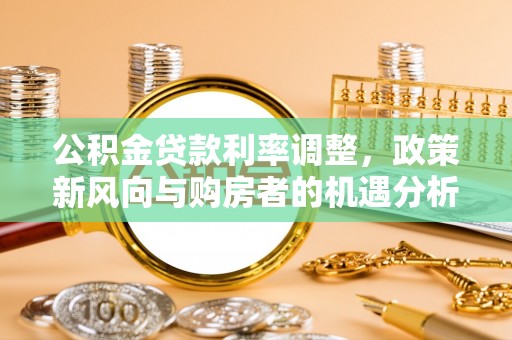 二林公积金贷款利率调整，政策新风向与购房者的机遇分析