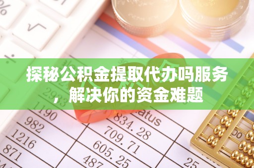 二林探秘公积金提取代办吗服务，解决你的资金难题